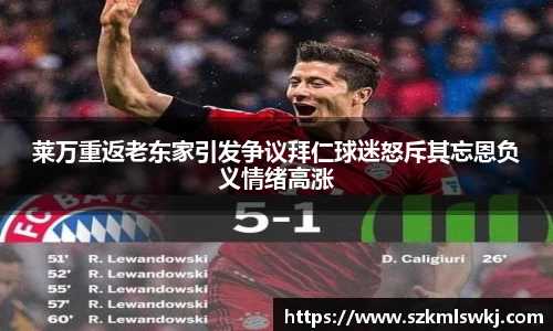 莱万重返老东家引发争议拜仁球迷怒斥其忘恩负义情绪高涨